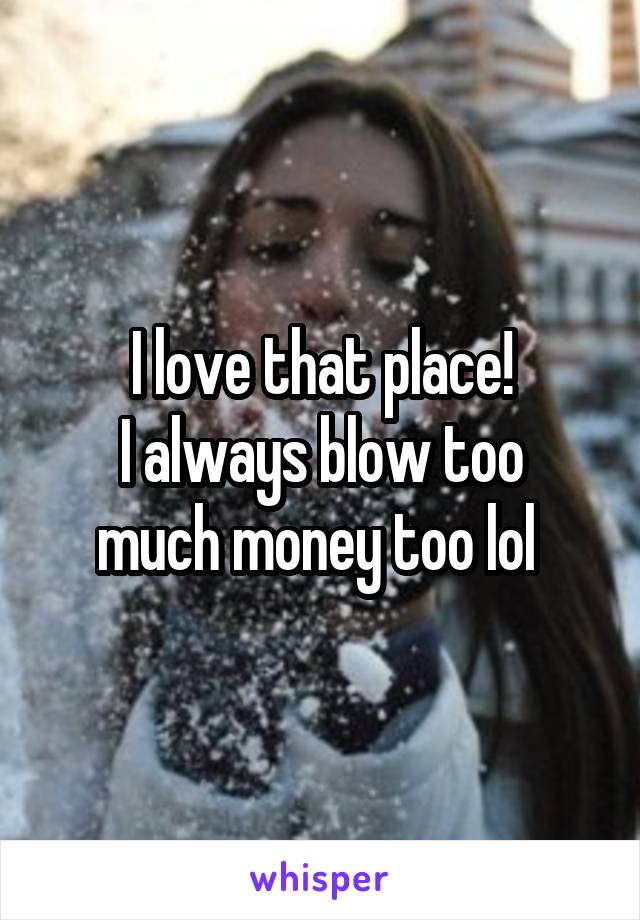 I love that place!
I always blow too much money too lol 