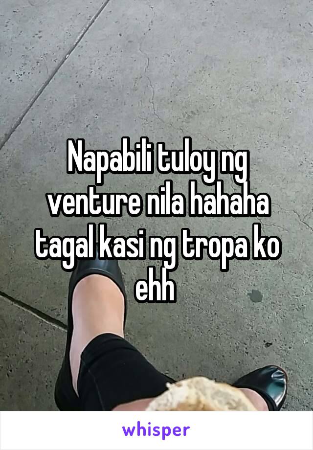 Napabili tuloy ng venture nila hahaha tagal kasi ng tropa ko ehh 