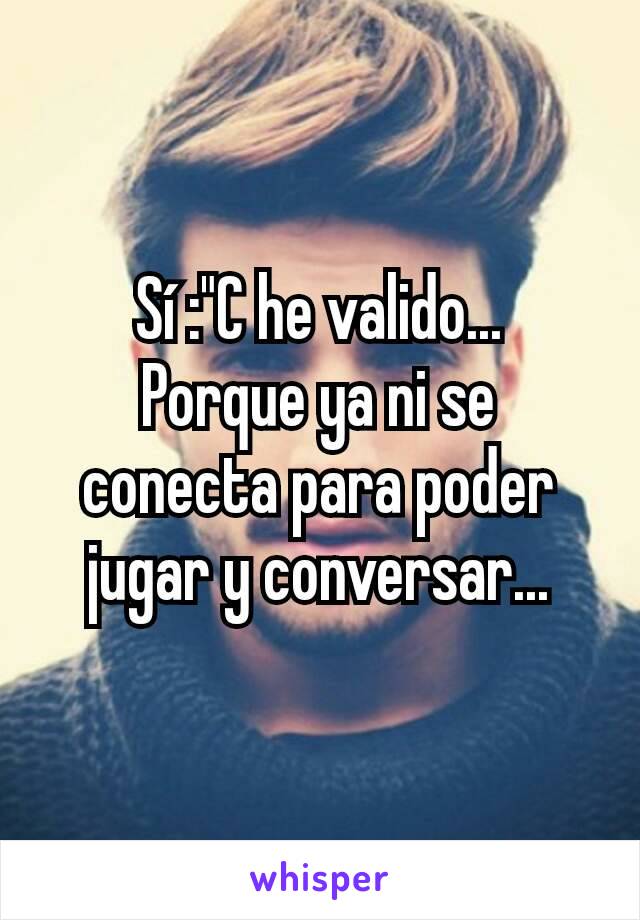 Sí :"C he valido...
Porque ya ni se conecta para poder jugar y conversar...