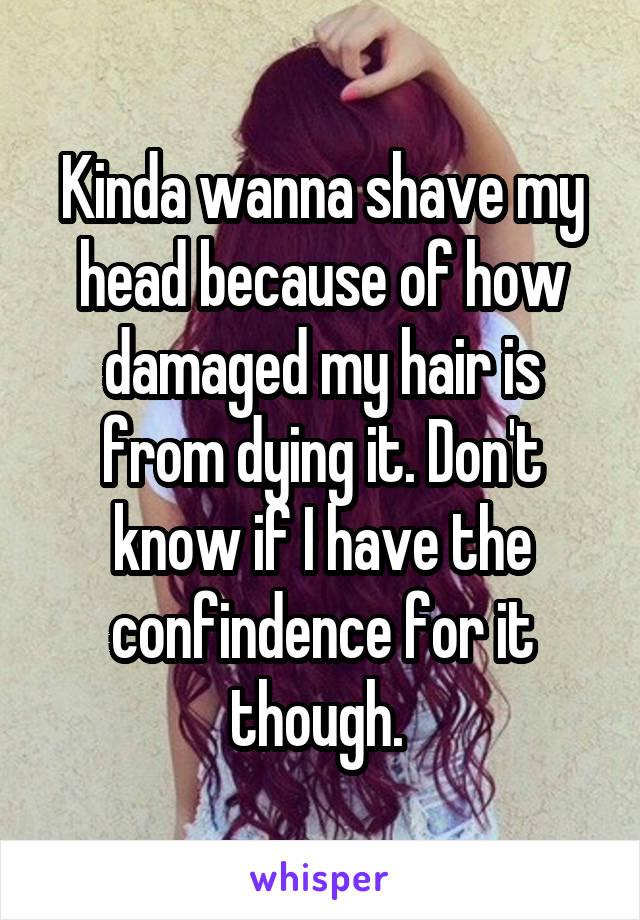 Kinda wanna shave my head because of how damaged my hair is from dying it. Don't know if I have the confindence for it though. 