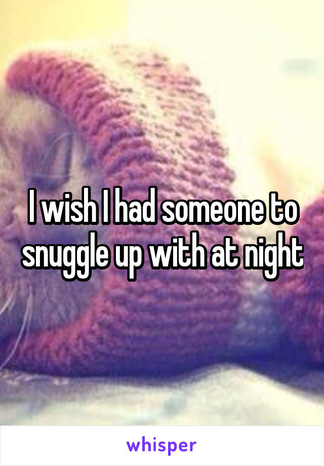 I wish I had someone to snuggle up with at night