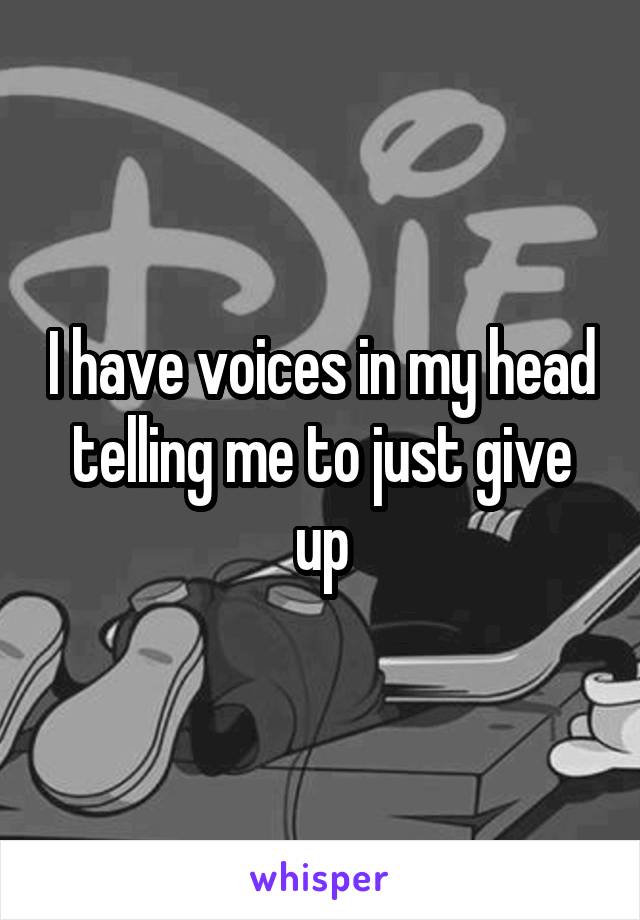 I have voices in my head telling me to just give up