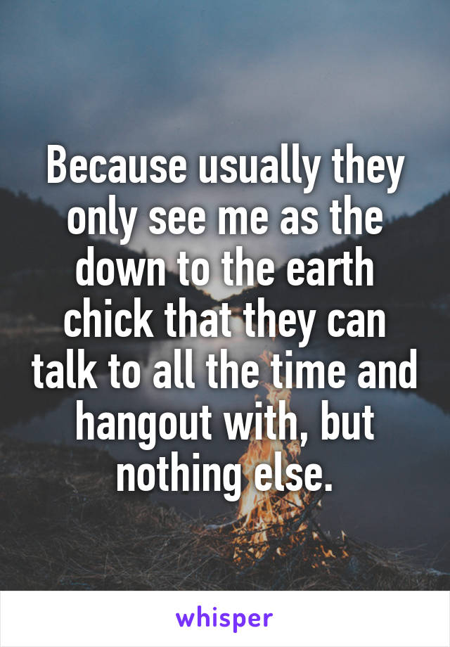 Because usually they only see me as the down to the earth chick that they can talk to all the time and hangout with, but nothing else.