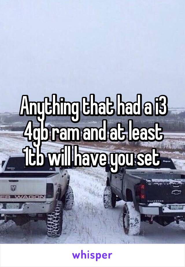 Anything that had a i3 4gb ram and at least 1tb will have you set 