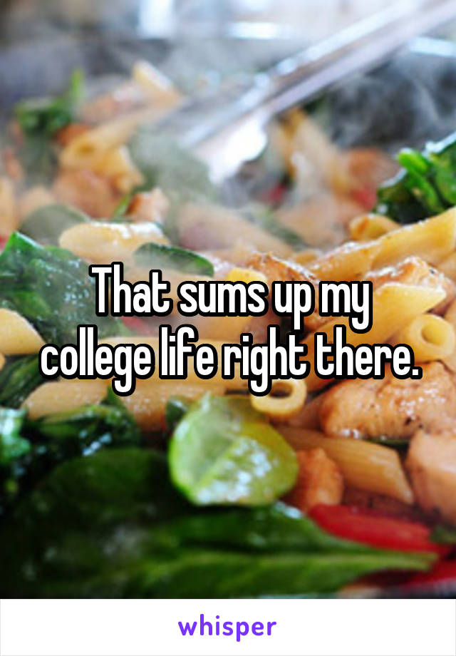 That sums up my college life right there.