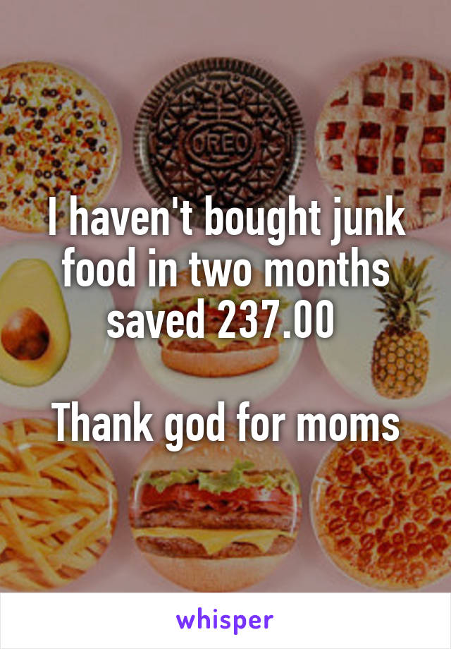 I haven't bought junk food in two months saved 237.00 

Thank god for moms