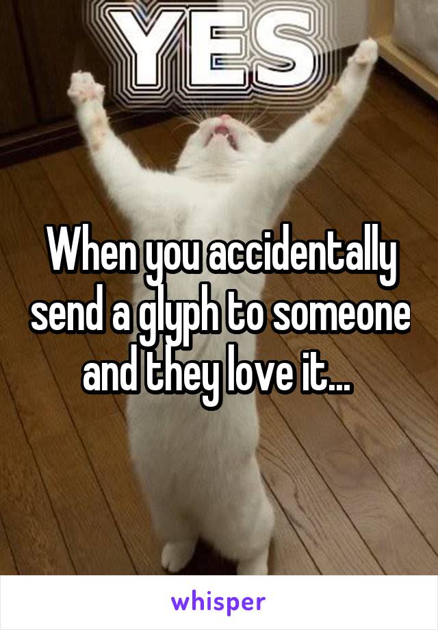 When you accidentally send a glyph to someone and they love it... 