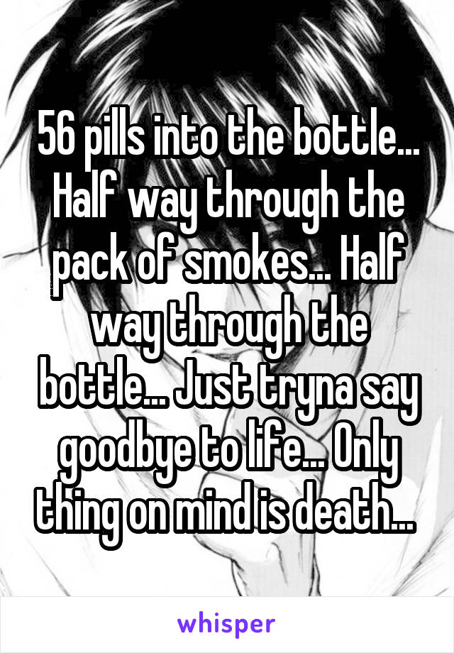 56 pills into the bottle... Half way through the pack of smokes... Half way through the bottle... Just tryna say goodbye to life... Only thing on mind is death... 