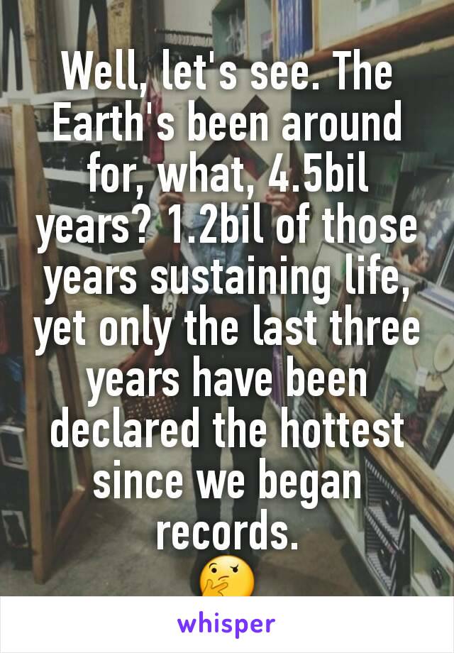 Well, let's see. The Earth's been around for, what, 4.5bil years? 1.2bil of those years sustaining life, yet only the last three years have been declared the hottest since we began records.
🤔