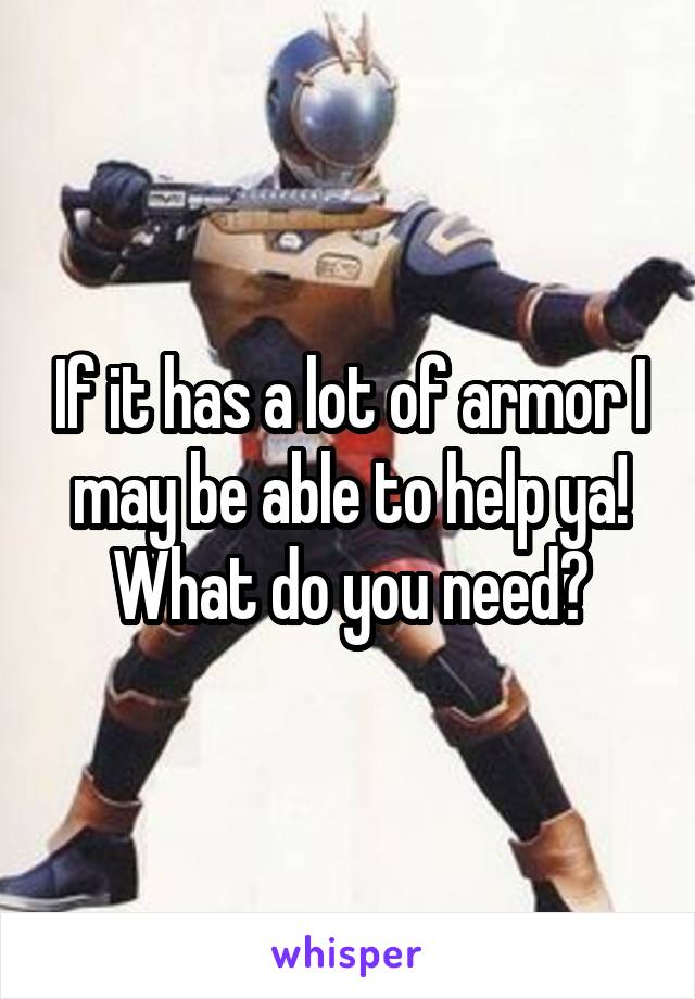 If it has a lot of armor I may be able to help ya! What do you need?