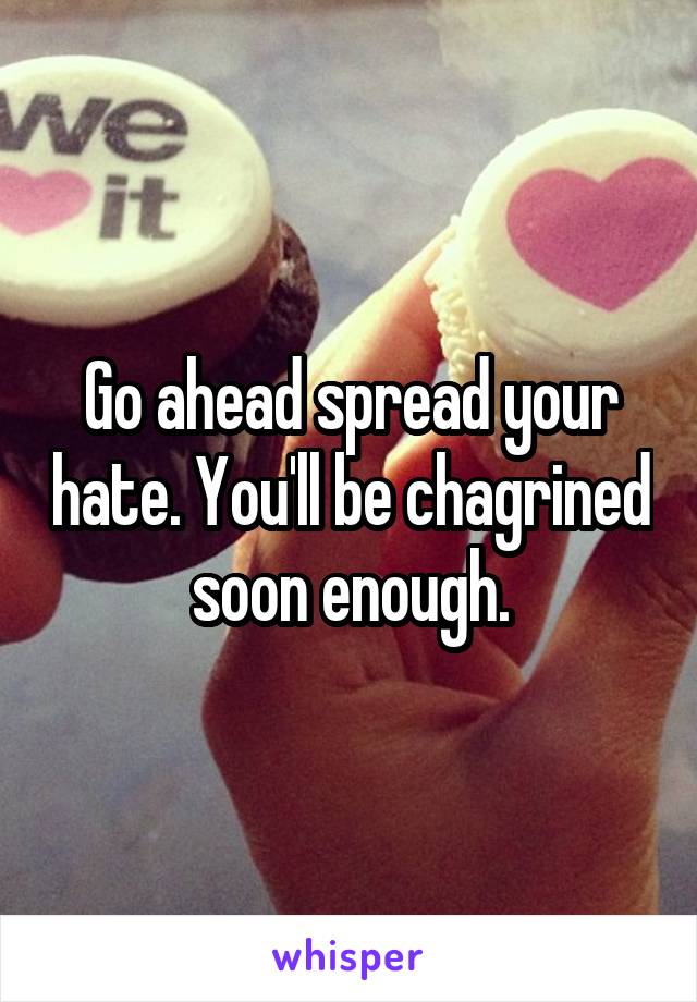 Go ahead spread your hate. You'll be chagrined soon enough.