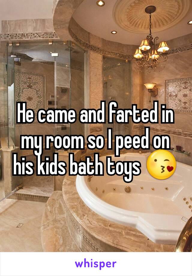 He came and farted in my room so I peed on his kids bath toys 😘