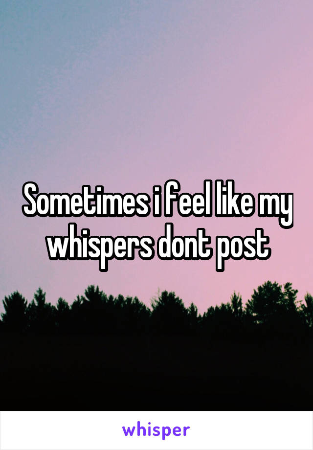 Sometimes i feel like my whispers dont post