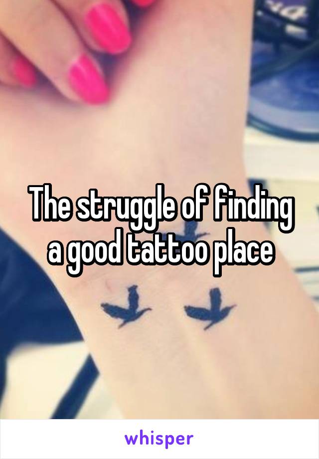 The struggle of finding a good tattoo place