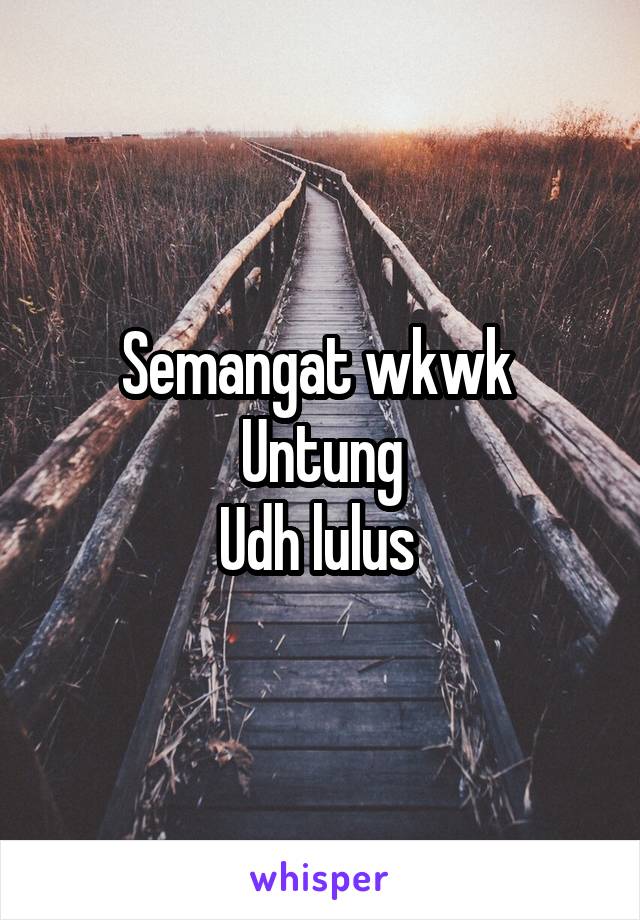 Semangat wkwk 
Untung
Udh lulus 