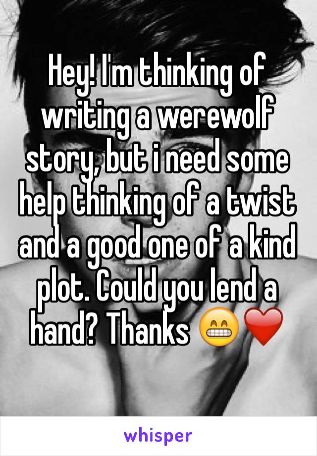 Hey! I'm thinking of writing a werewolf story, but i need some help thinking of a twist and a good one of a kind plot. Could you lend a hand? Thanks 😁❤️
