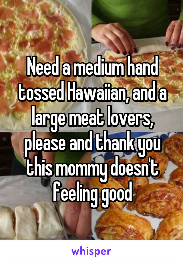 Need a medium hand tossed Hawaiian, and a large meat lovers, please and thank you this mommy doesn't feeling good