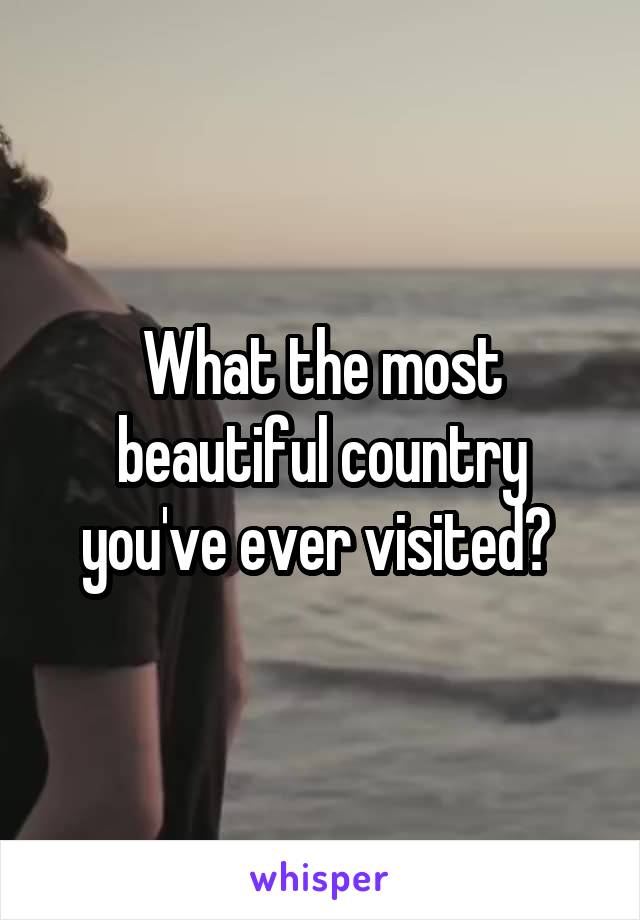 What the most beautiful country you've ever visited? 