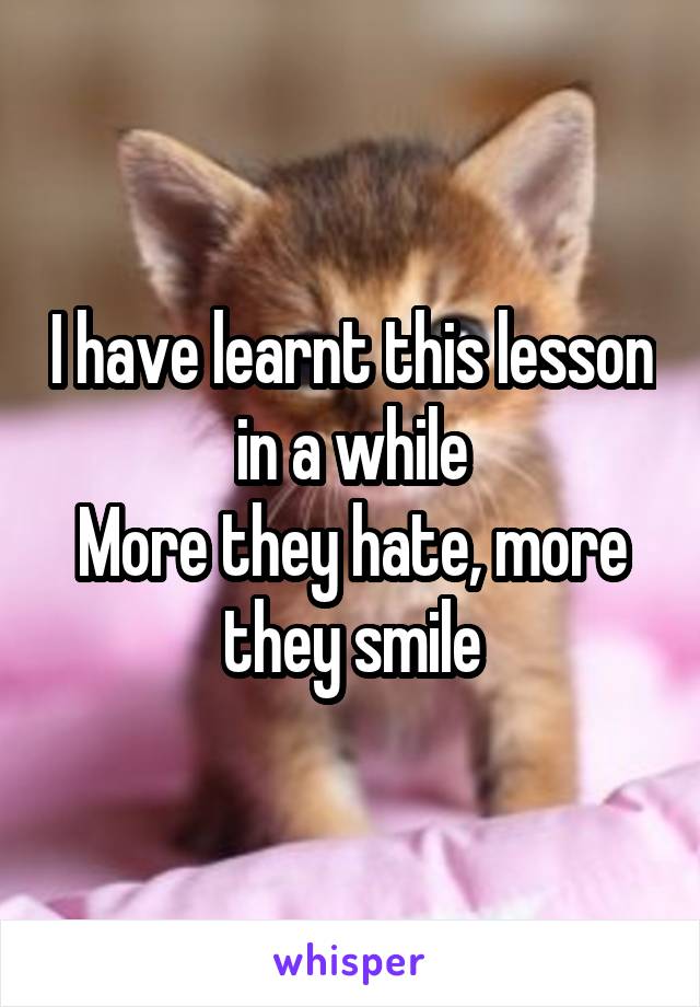 I have learnt this lesson in a while
More they hate, more they smile