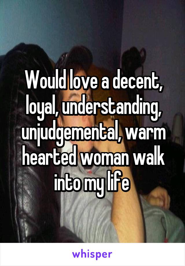 Would love a decent, loyal, understanding, unjudgemental, warm hearted woman walk into my life 