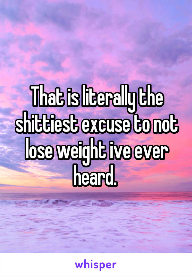 That is literally the shittiest excuse to not lose weight ive ever heard. 