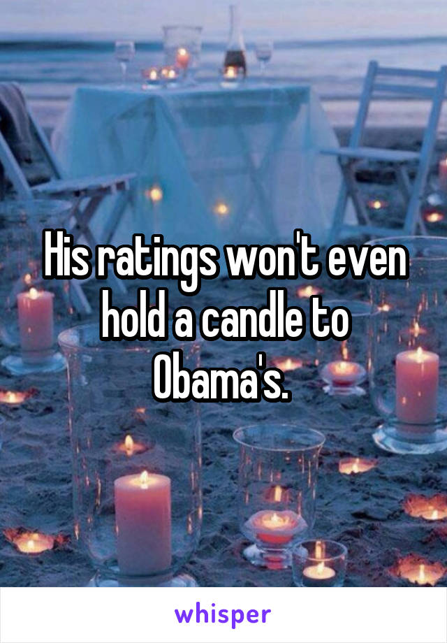 His ratings won't even hold a candle to Obama's. 