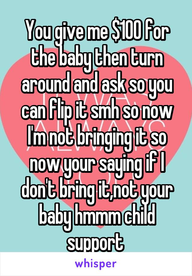 You give me $100 for the baby then turn around and ask so you can flip it smh so now I'm not bringing it so now your saying if I don't bring it,not your baby hmmm child support 