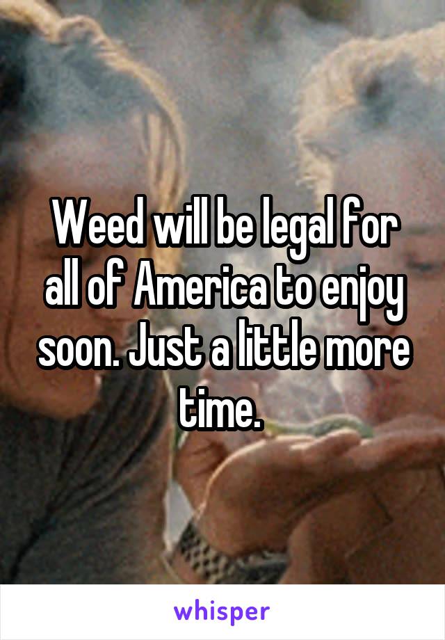 Weed will be legal for all of America to enjoy soon. Just a little more time. 