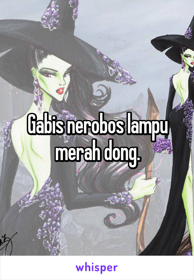 Gabis nerobos lampu merah dong.