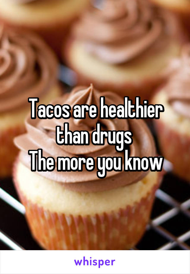 Tacos are healthier than drugs 
The more you know