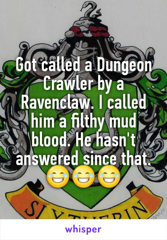 Got called a Dungeon Crawler by a Ravenclaw. I called him a filthy mud blood. He hasn't answered since that. 😂😂😂