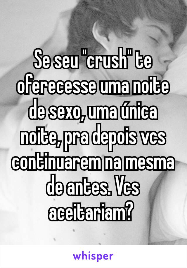 Se seu "crush" te oferecesse uma noite de sexo, uma única noite, pra depois vcs continuarem na mesma de antes. Vcs aceitariam? 