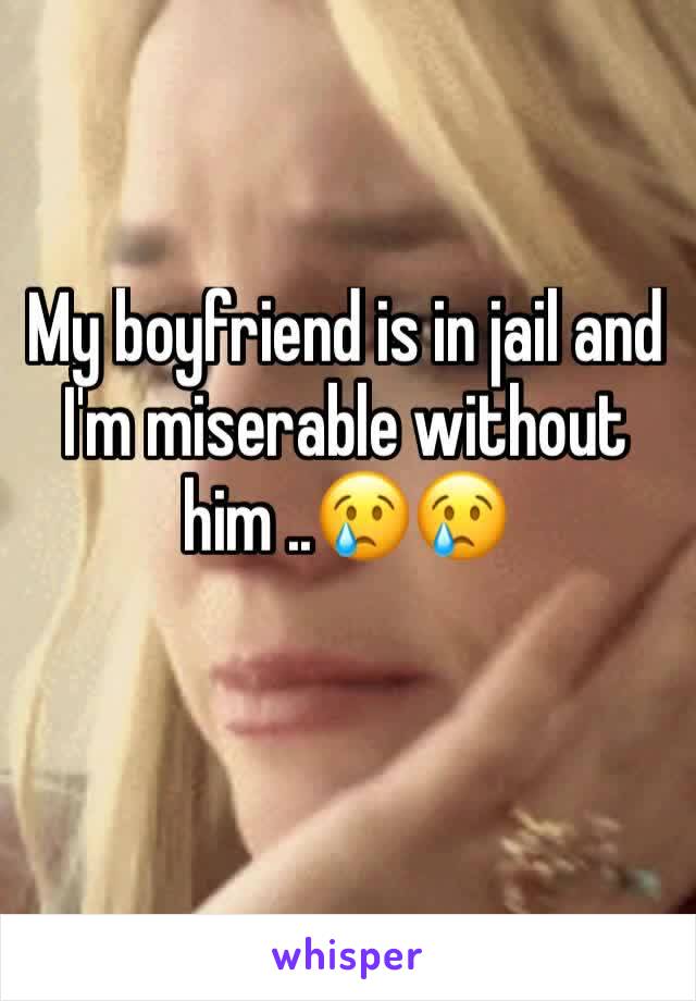 My boyfriend is in jail and I'm miserable without him ..😢😢