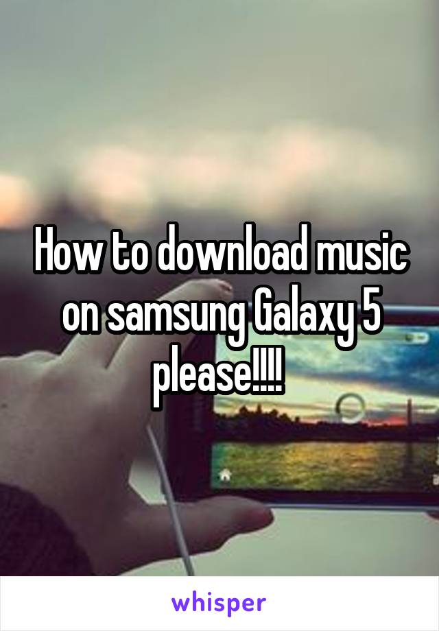 How to download music on samsung Galaxy 5 please!!!! 