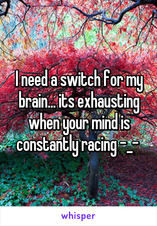 I need a switch for my brain... its exhausting when your mind is constantly racing -_- 