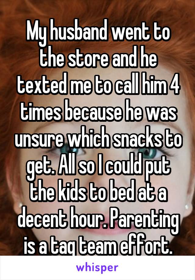 My husband went to the store and he texted me to call him 4 times because he was unsure which snacks to get. All so I could put the kids to bed at a decent hour. Parenting is a tag team effort.