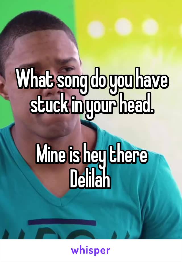 What song do you have stuck in your head.

Mine is hey there Delilah 