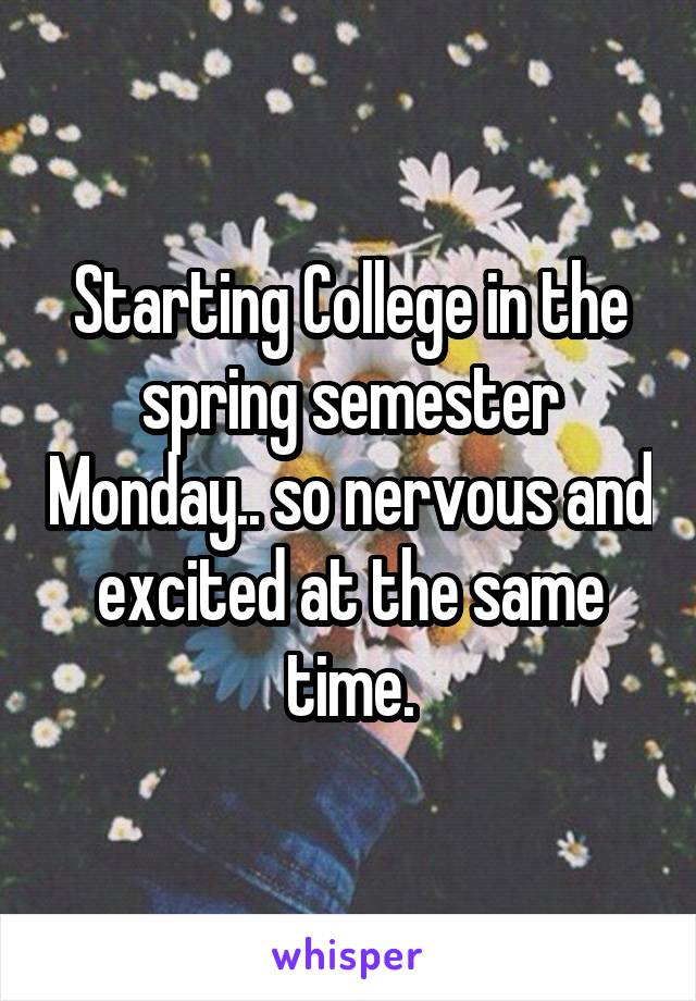 Starting College in the spring semester Monday.. so nervous and excited at the same time.