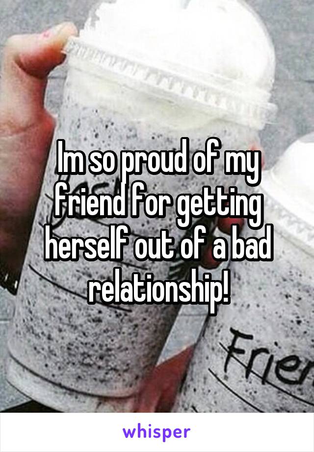 Im so proud of my friend for getting herself out of a bad relationship!