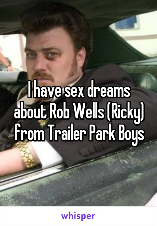 I have sex dreams about Rob Wells (Ricky) from Trailer Park Boys