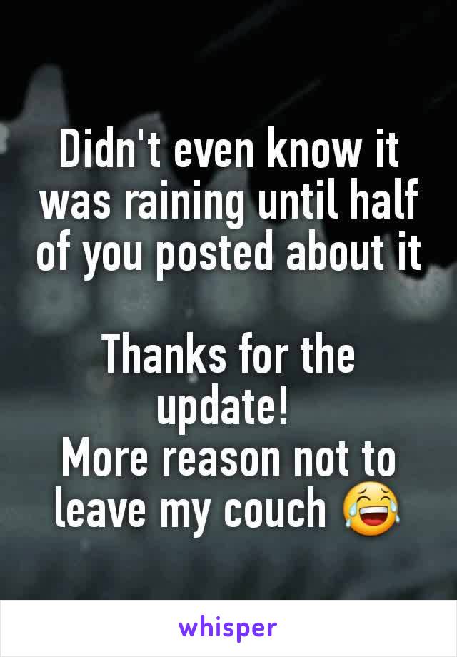 Didn't even know it was raining until half of you posted about it

Thanks for the update! 
More reason not to leave my couch 😂