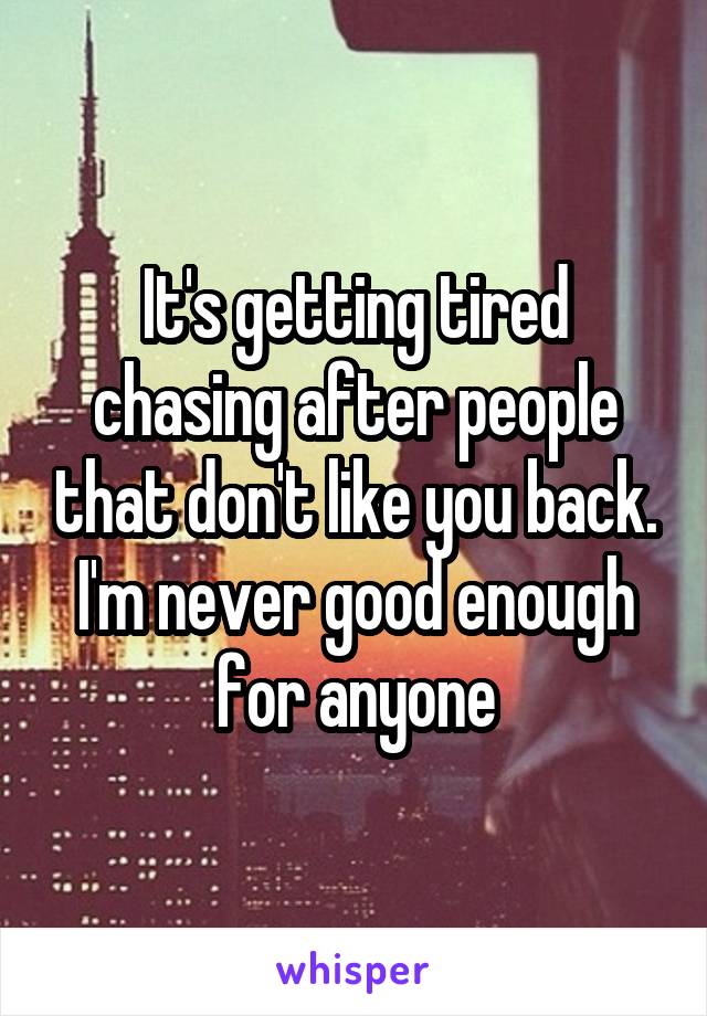 It's getting tired chasing after people that don't like you back. I'm never good enough for anyone