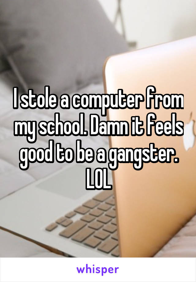 I stole a computer from my school. Damn it feels good to be a gangster.
LOL