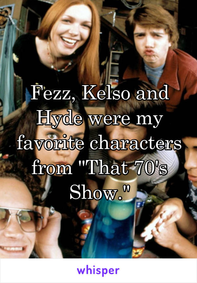 Fezz, Kelso and Hyde were my favorite characters from "That 70's Show."