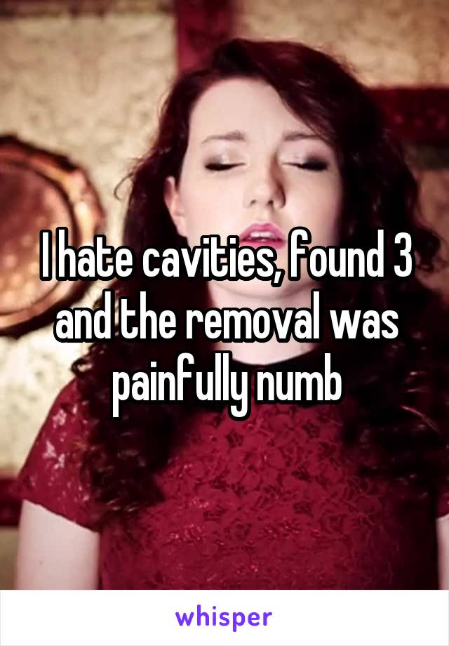 I hate cavities, found 3 and the removal was painfully numb