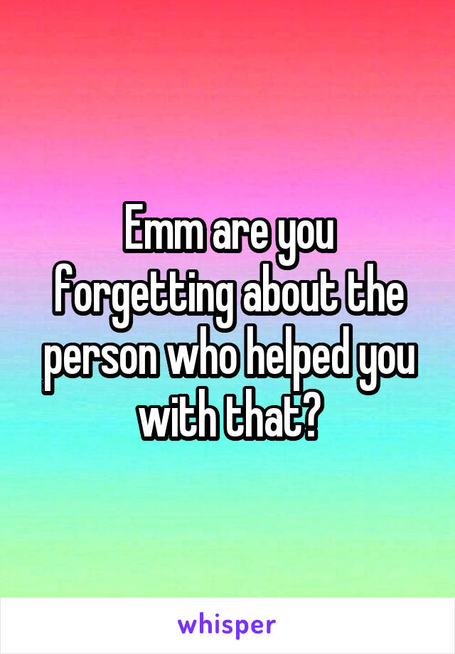 Emm are you forgetting about the person who helped you with that?