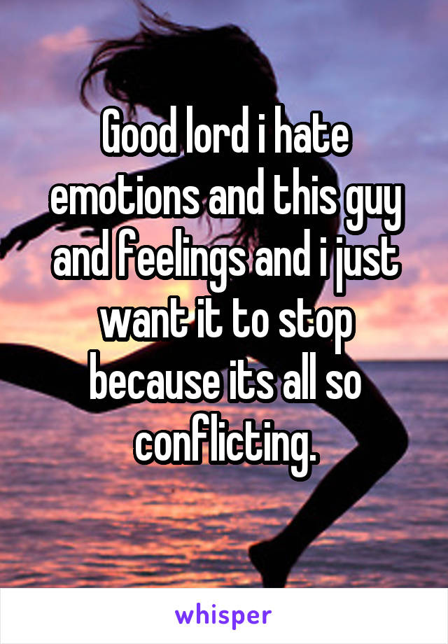 Good lord i hate emotions and this guy and feelings and i just want it to stop because its all so conflicting.
