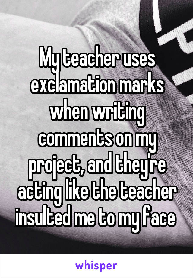 My teacher uses exclamation marks when writing comments on my project, and they're acting like the teacher insulted me to my face 