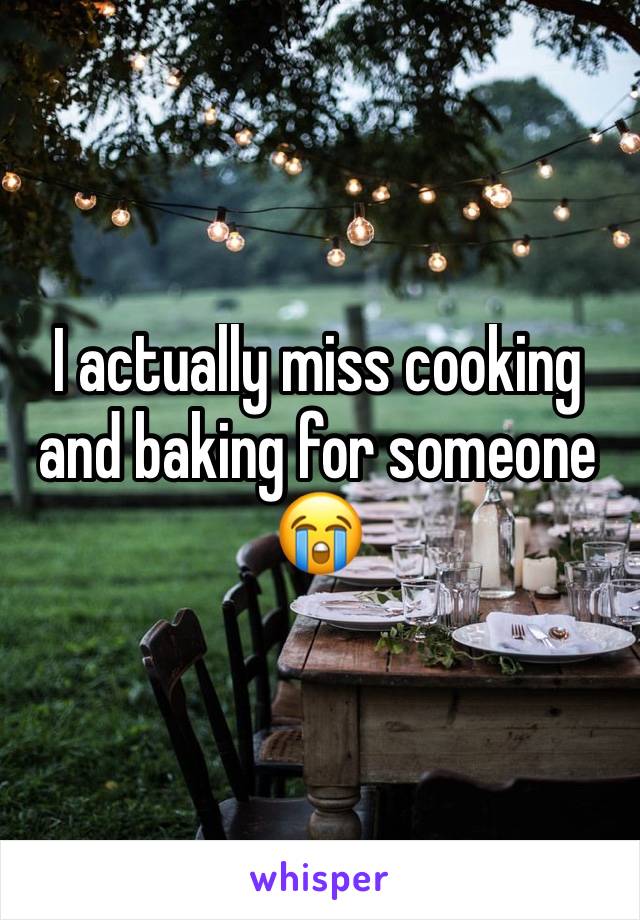 I actually miss cooking and baking for someone 😭