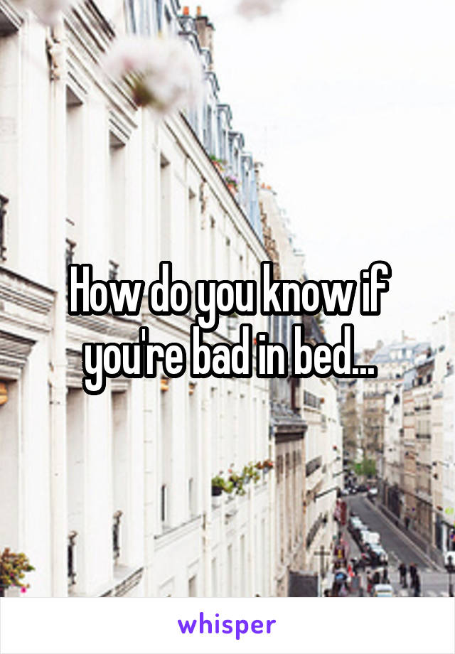 How do you know if you're bad in bed...